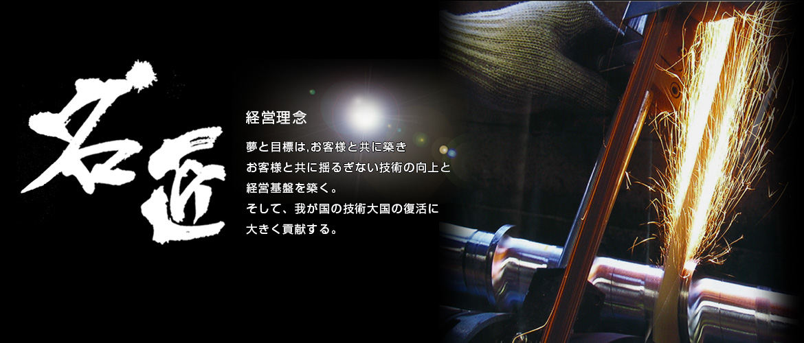 名匠　経営理念　夢と目標は、お客様と共に気づきお客様と共に揺るぎない技術の向上と経営基盤を築く。そして、我が国の技術大国復活に大きく貢献する。